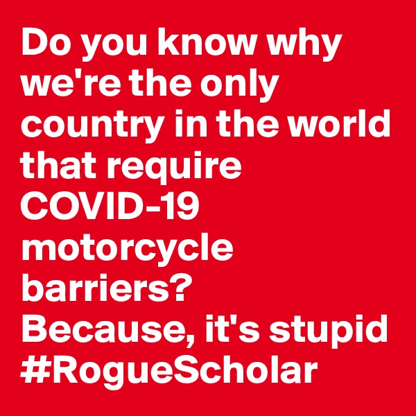 Do you know why we're the only country in the world that require COVID-19 motorcycle barriers?
Because, it's stupid
#RogueScholar