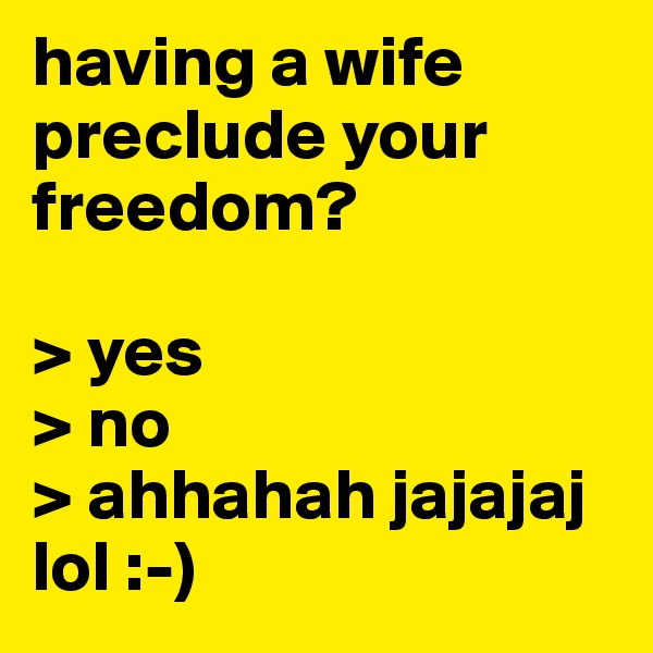 having a wife preclude your freedom? 

> yes
> no
> ahhahah jajajaj lol :-)