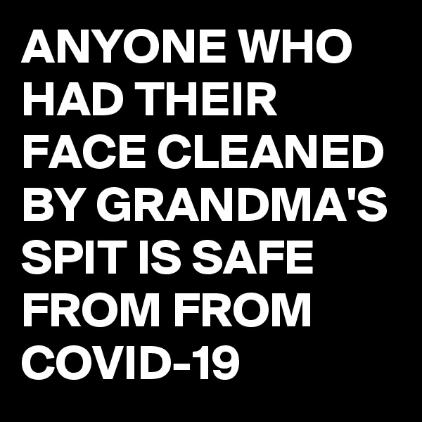 ANYONE WHO HAD THEIR FACE CLEANED BY GRANDMA'S SPIT IS SAFE FROM FROM COVID-19 