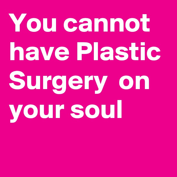 You cannot have Plastic Surgery  on your soul
