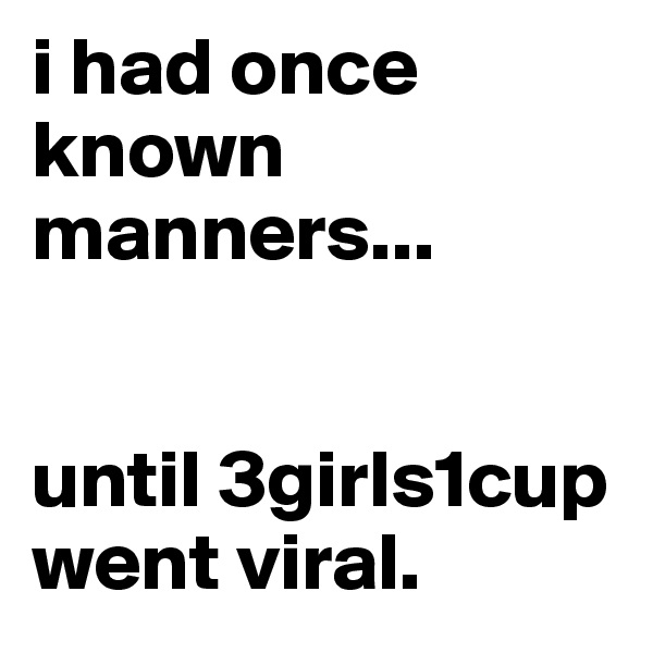 i had once known manners...


until 3girls1cup went viral.