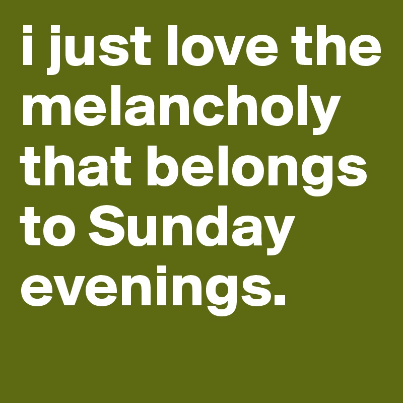 i just love the melancholy that belongs to Sunday evenings.