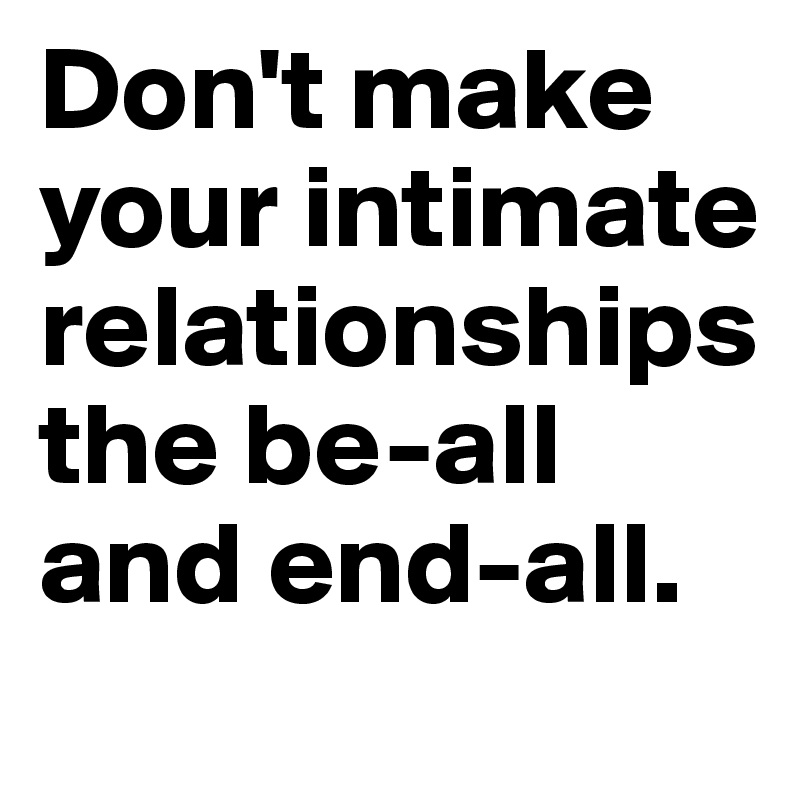 Don't make your intimate relationships the be-all and end-all.