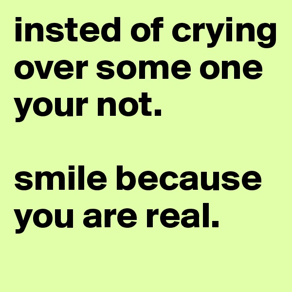 insted of crying over some one your not. 

smile because you are real.
