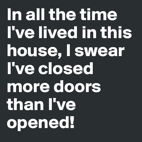 In all the time I've lived in this house, I swear I've closed more doors than I've opened!