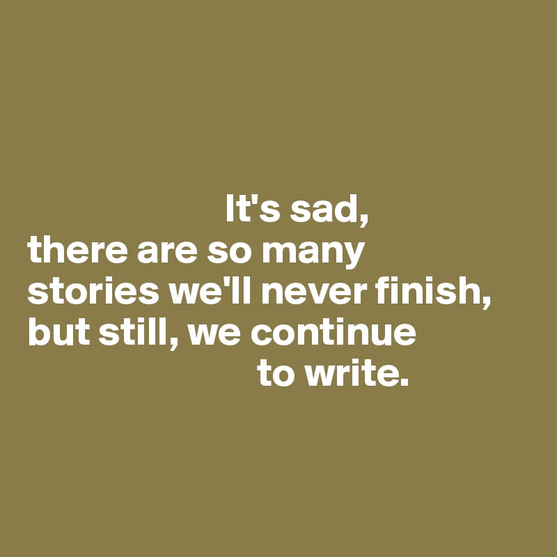 



                        It's sad,
there are so many 
stories we'll never finish, 
but still, we continue 
                            to write.


