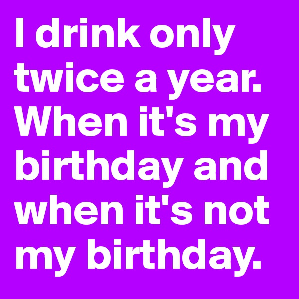 I drink only twice a year.
When it's my birthday and when it's not my birthday.
