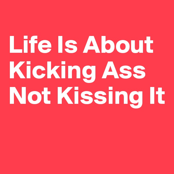 
Life Is About Kicking Ass Not Kissing It

