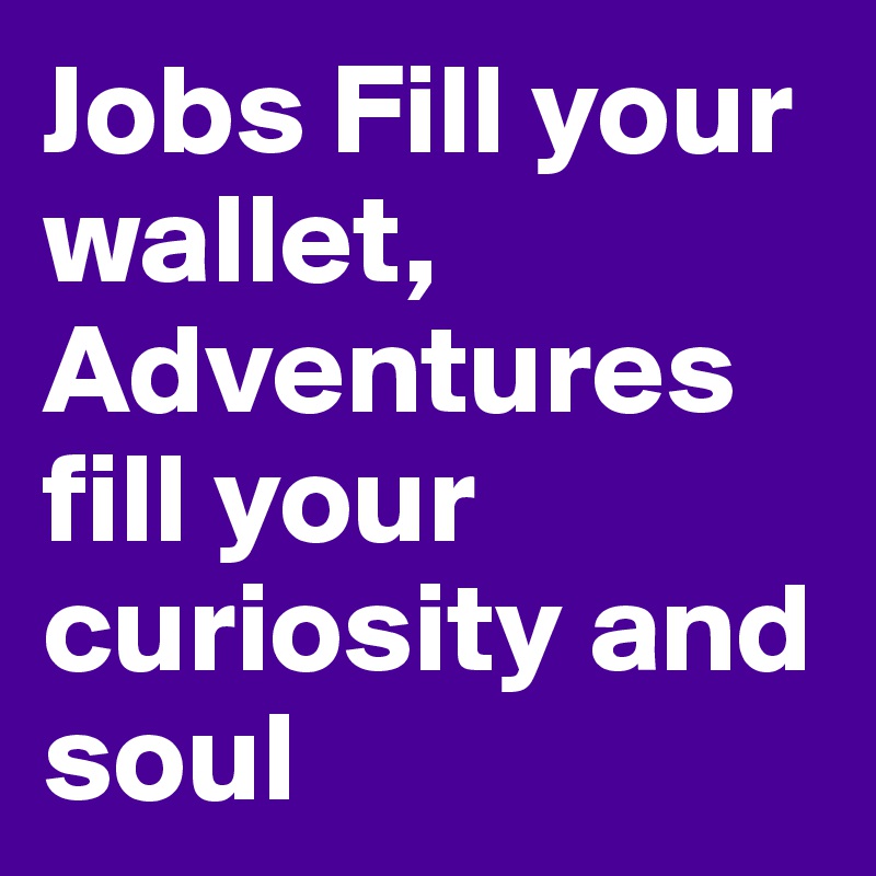 Jobs Fill your wallet, Adventures fill your curiosity and soul
