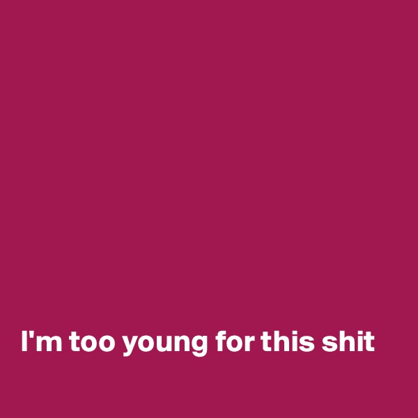 









I'm too young for this shit
