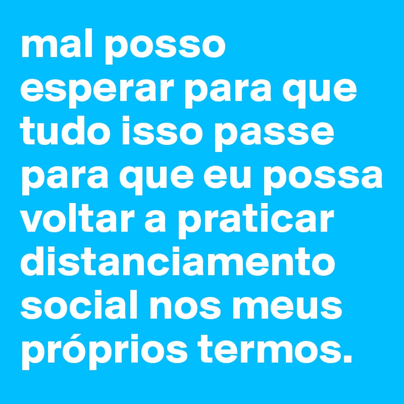 mal posso esperar para que tudo isso passe para que eu possa voltar a praticar distanciamento social nos meus próprios termos.