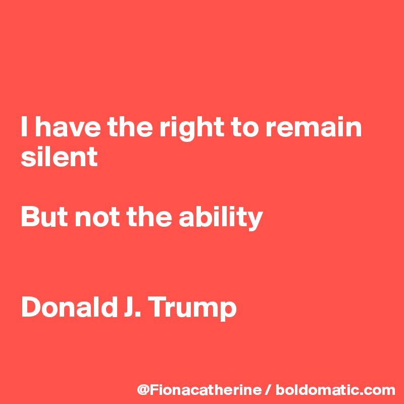 


I have the right to remain
silent

But not the ability


Donald J. Trump

