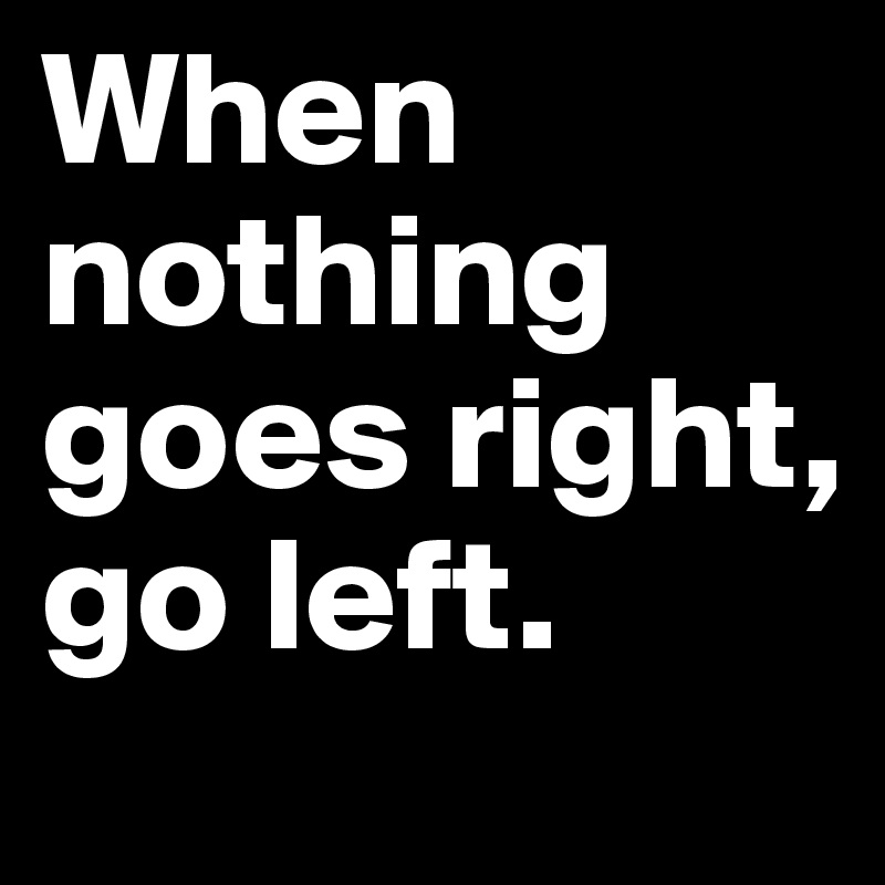 When nothing goes right, go left.