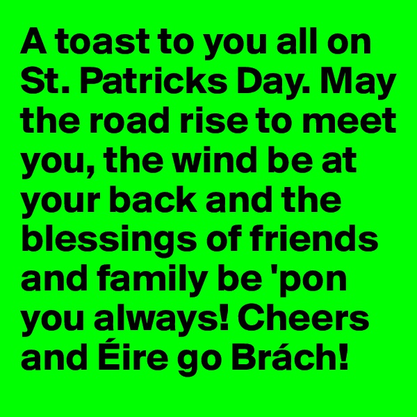 A toast to you all on St. Patricks Day. May the road rise to meet you, the wind be at your back and the blessings of friends and family be 'pon you always! Cheers and Éire go Brách!