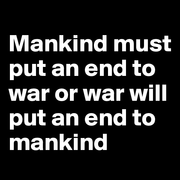 
Mankind must put an end to war or war will put an end to mankind 