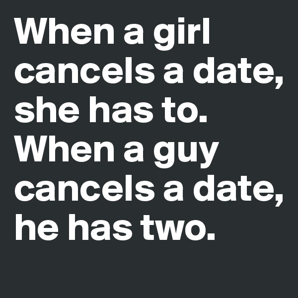 When a girl cancels a date, she has to. 
When a guy cancels a date, he has two.