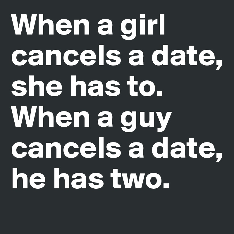When a girl cancels a date, she has to. 
When a guy cancels a date, he has two.