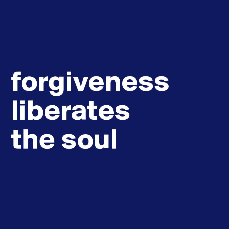 

forgiveness liberates 
the soul

