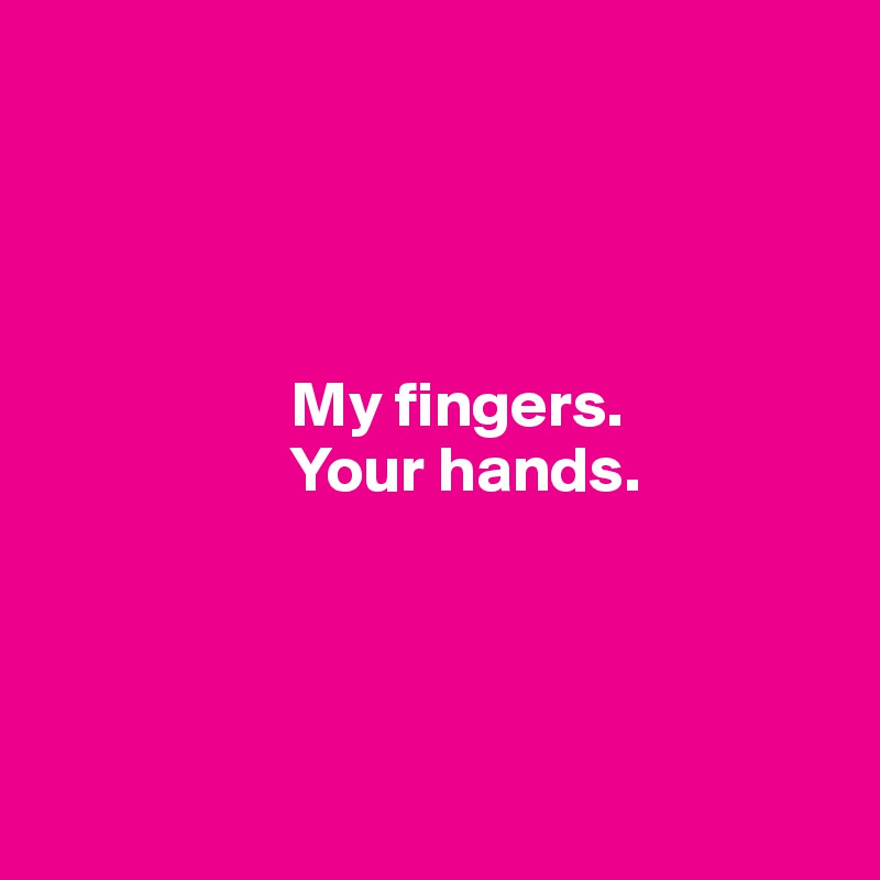




                   My fingers. 
                   Your hands.
                    



