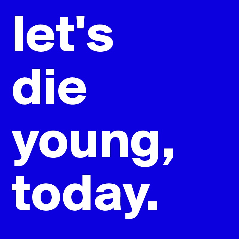 let's
die
young,
today.