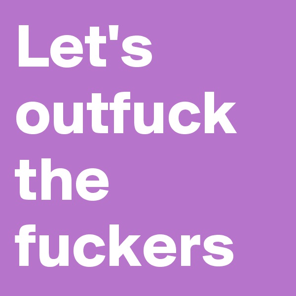 Let's outfuck the fuckers