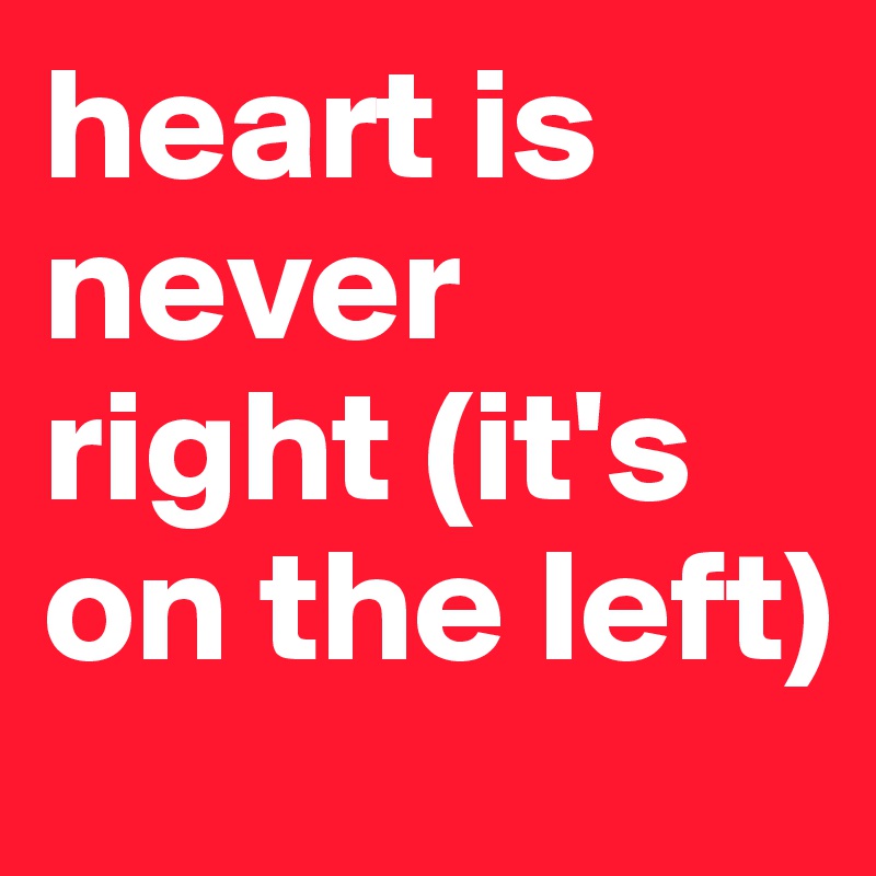 heart is never right (it's on the left)