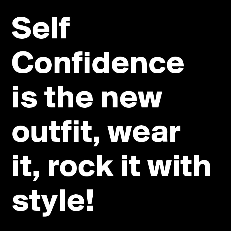 Self Confidence is the new outfit, wear it, rock it with style!