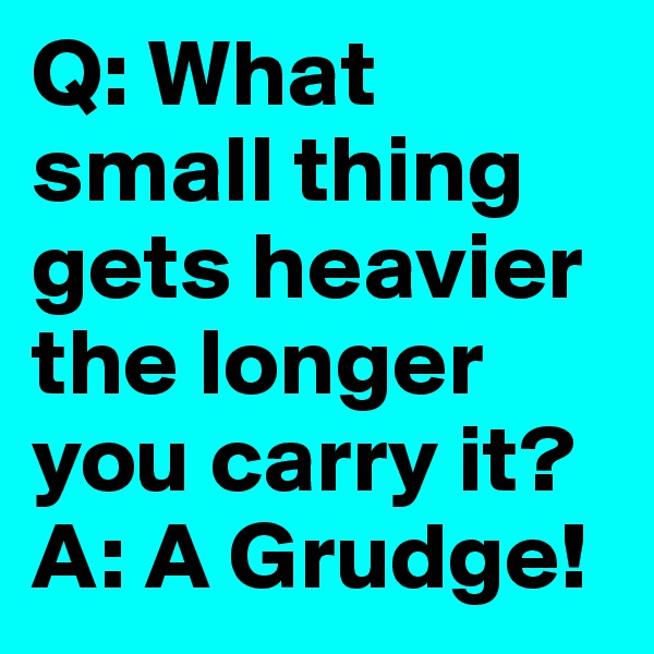 Q: What small thing gets heavier the longer you carry it?
A: A Grudge!