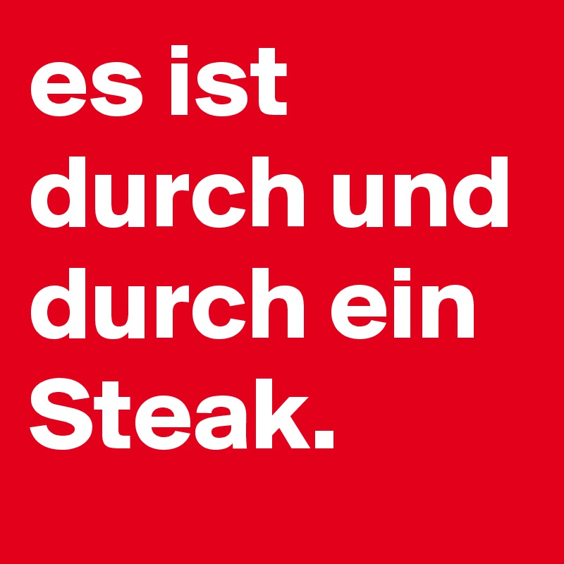 es ist durch und durch ein Steak.