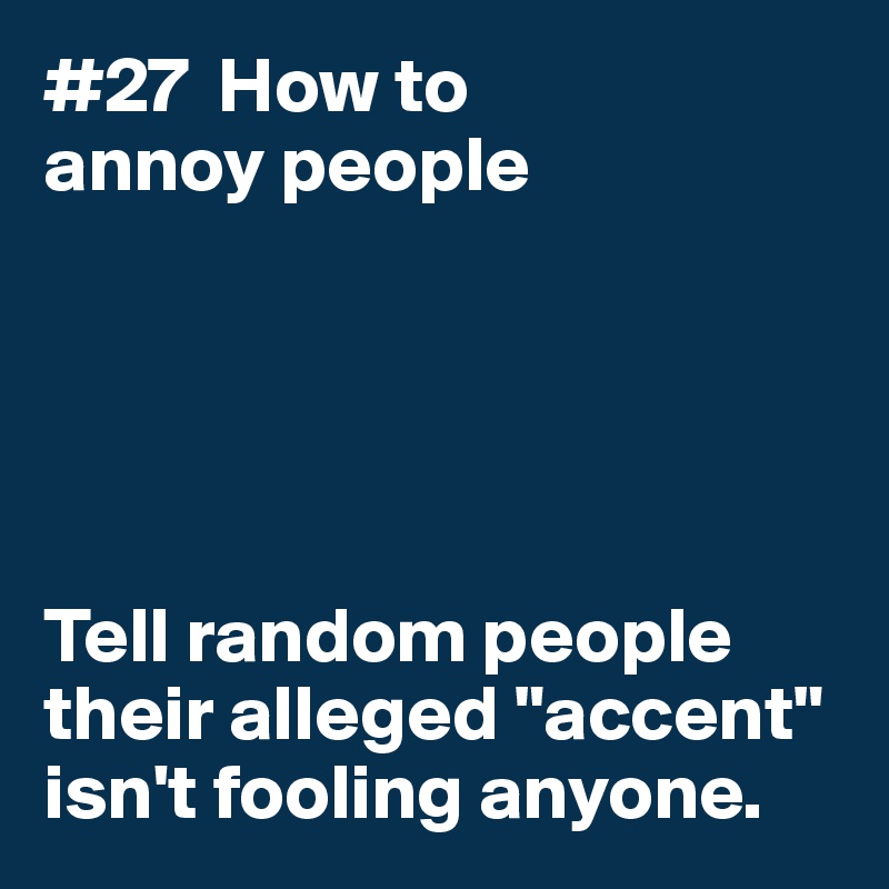#27  How to
annoy people





Tell random people their alleged "accent" isn't fooling anyone. 