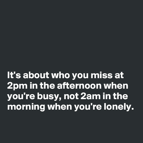 





It's about who you miss at 2pm in the afternoon when you're busy, not 2am in the morning when you're lonely.

