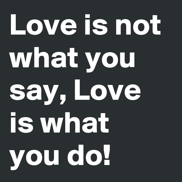 Love is not what you say, Love is what you do!