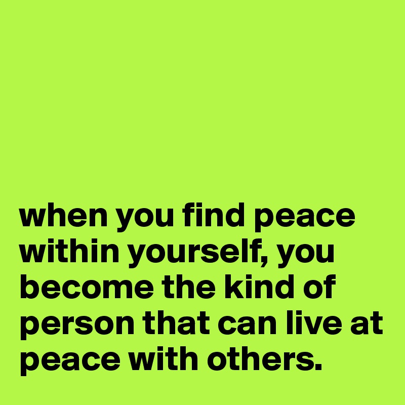  




when you find peace within yourself, you become the kind of person that can live at peace with others.