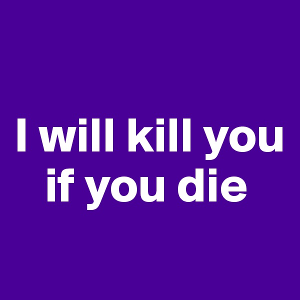 

I will kill you  
   if you die
