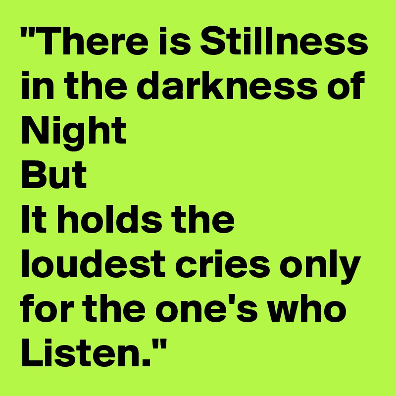 "There is Stillness in the darkness of Night 
But
It holds the loudest cries only for the one's who Listen."