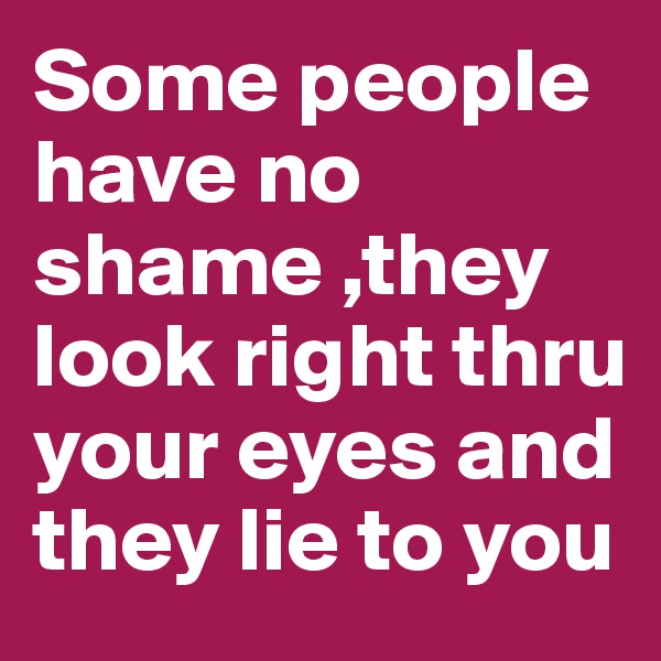 Some people have no shame ,they look right thru your eyes and they lie to you