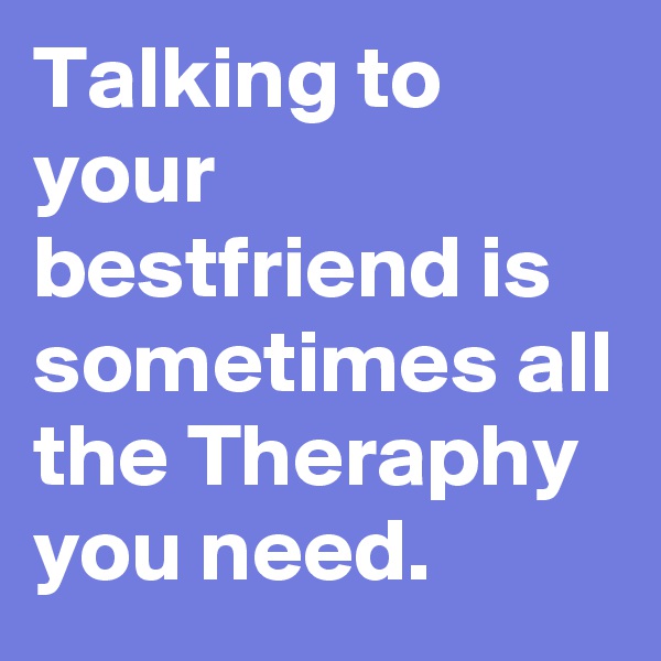 Talking to your bestfriend is sometimes all the Theraphy you need.