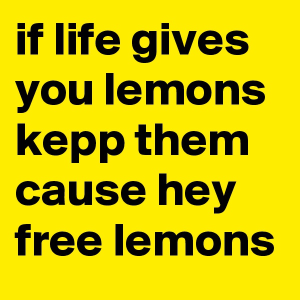if life gives you lemons kepp them cause hey free lemons