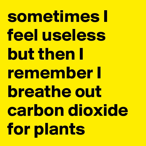sometimes I feel useless but then I remember I breathe out carbon dioxide for plants