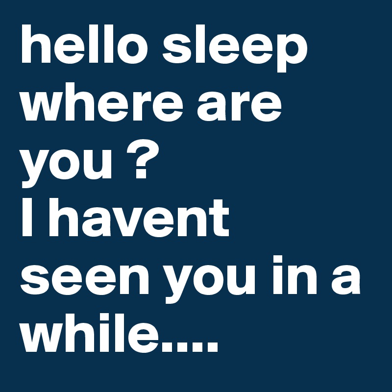 hello sleep
where are you ?
I havent seen you in a while....