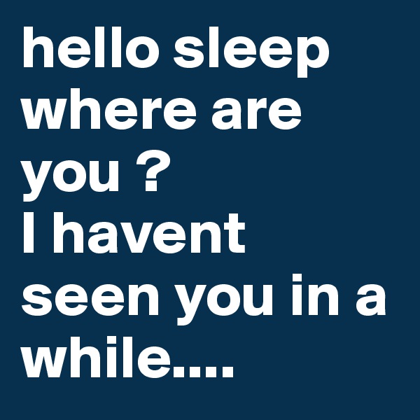 hello sleep
where are you ?
I havent seen you in a while....