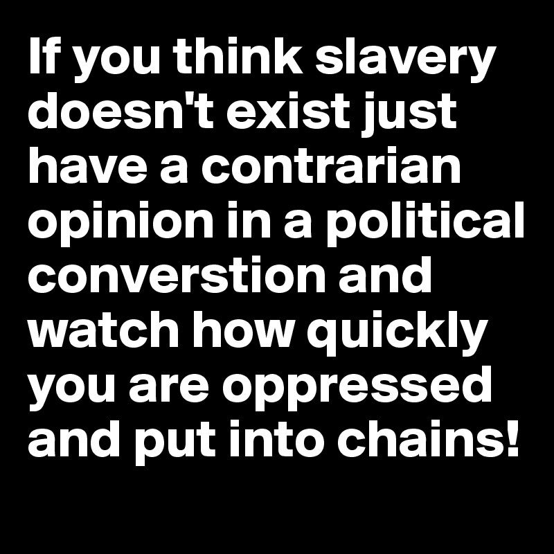 If you think slavery doesn't exist just have a contrarian opinion in a political converstion and watch how quickly you are oppressed and put into chains!