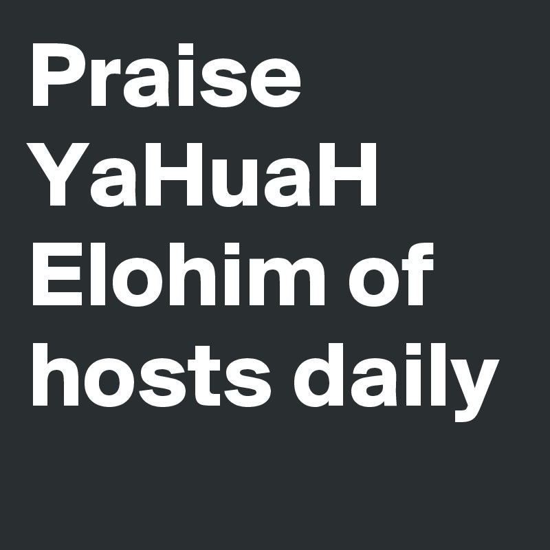 Praise YaHuaH Elohim of hosts daily