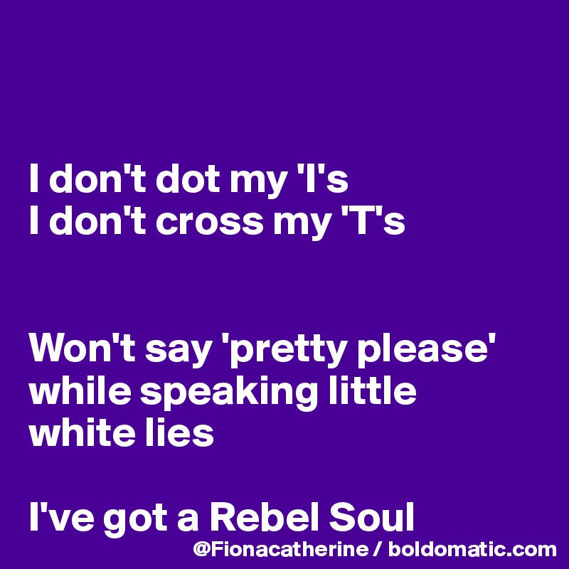 


I don't dot my 'I's
I don't cross my 'T's


Won't say 'pretty please'
while speaking little
white lies

I've got a Rebel Soul