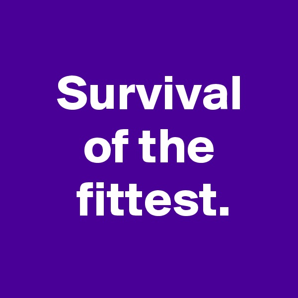 
 Survival
 of the
  fittest.
