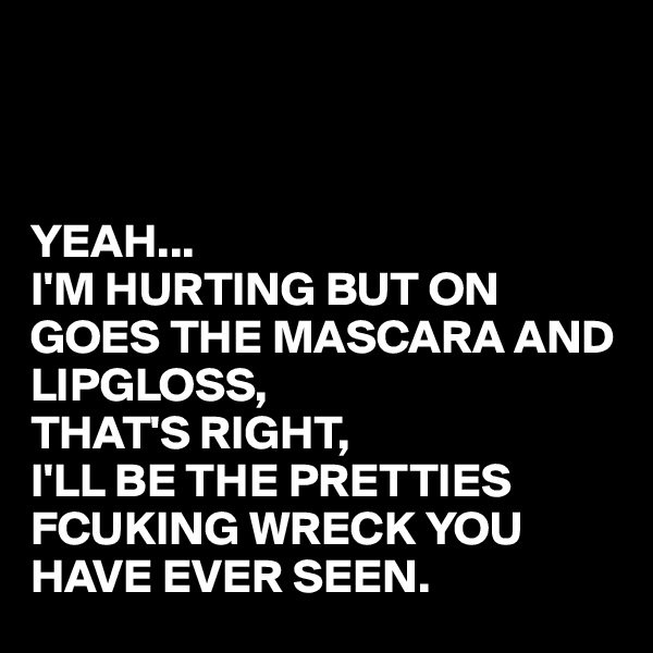 



YEAH...
I'M HURTING BUT ON GOES THE MASCARA AND LIPGLOSS, 
THAT'S RIGHT, 
I'LL BE THE PRETTIES FCUKING WRECK YOU HAVE EVER SEEN.