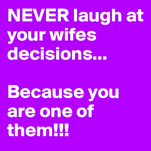 NEVER laugh at your wifes decisions...

Because you are one of them!!!