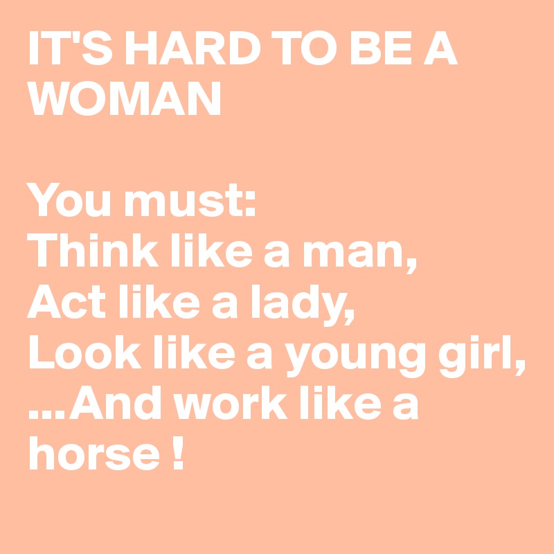IT'S HARD TO BE A WOMAN 

You must:
Think like a man, 
Act like a lady, 
Look like a young girl,
...And work like a horse !