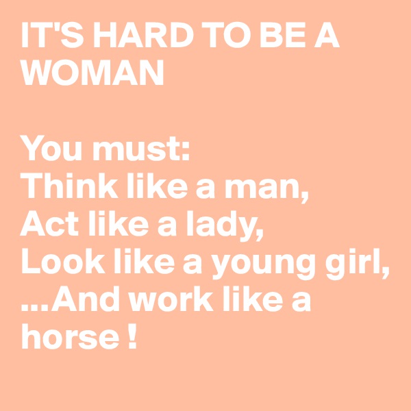 IT'S HARD TO BE A WOMAN 

You must:
Think like a man, 
Act like a lady, 
Look like a young girl,
...And work like a horse !