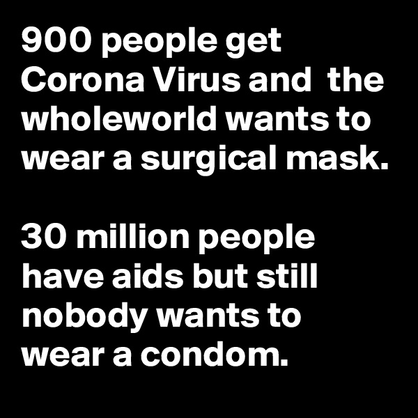 900 people get Corona Virus and  the wholeworld wants to wear a surgical mask.

30 million people have aids but still nobody wants to wear a condom.